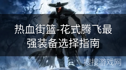 热血街篮-花式腾飞最强装备选择指南 热血街篮-花式腾飞最强装备选择指南