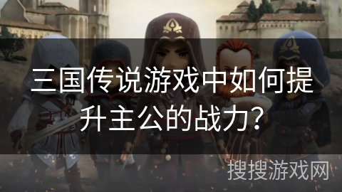 三国传说游戏中如何提升主公的战力? 三国传说游戏中如何提升主公的战力?