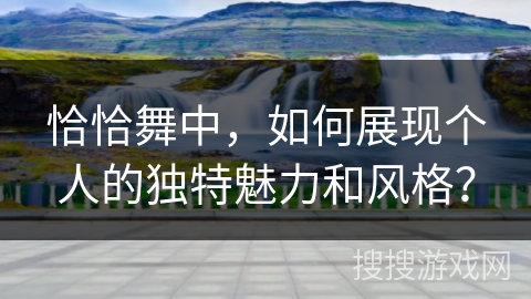 恰恰舞中，如何展现个人的独特魅力和风格？
