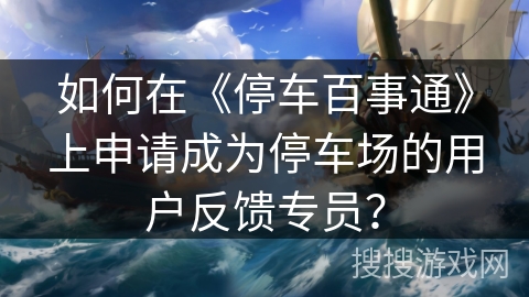 如何在《停车百事通》上申请成为停车场的用户反馈专员? 如何在《停车百事通》上申请成为停车场的用户反馈专员?