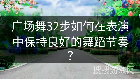 广场舞32步如何在表演中保持良好的舞蹈节奏？