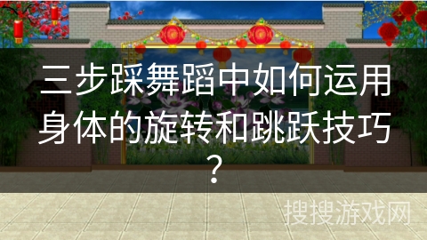 三步踩舞蹈中如何运用身体的旋转和跳跃技巧？