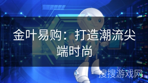金叶易购:打造潮流尖端时尚 金叶易购:打造潮流尖端时尚