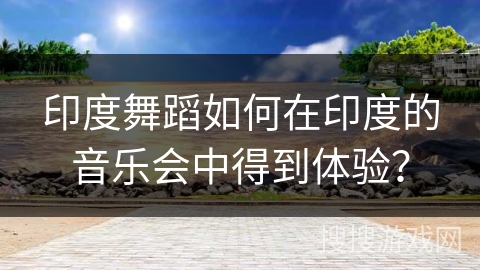 印度舞蹈如何在印度的音乐会中得到体验？