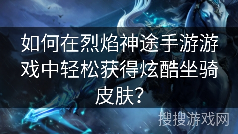 如何在烈焰神途手游游戏中轻松获得炫酷坐骑皮肤? 如何在烈焰神途手游游戏中轻松获得炫酷坐骑皮肤?