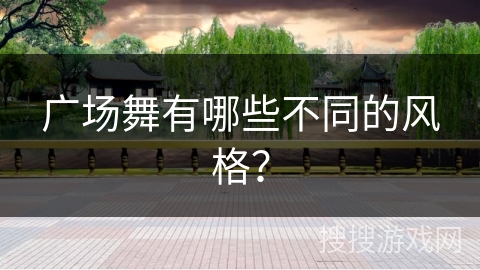 广场舞有哪些不同的风格？