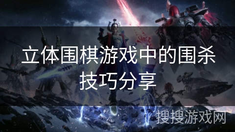 立体围棋游戏中的围杀技巧分享