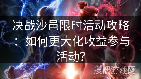 决战沙邑限时活动攻略：如何更大化收益参与活动？