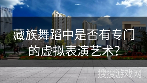 藏族舞蹈中是否有专门的虚拟表演艺术？