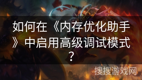 如何在《内存优化助手》中启用高级调试模式？