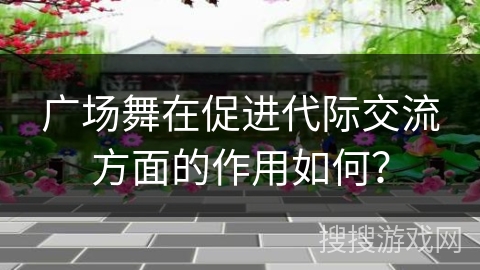 广场舞在促进代际交流方面的作用如何？
