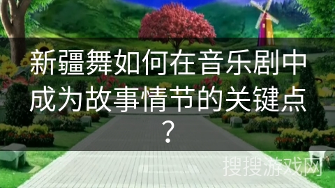 新疆舞如何在音乐剧中成为故事情节的关键点？