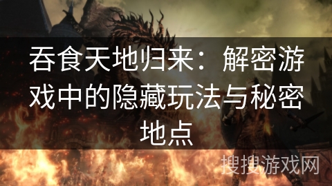 吞食天地归来：解密游戏中的隐藏玩法与秘密地点