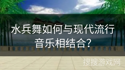 水兵舞如何与现代流行音乐相结合？
