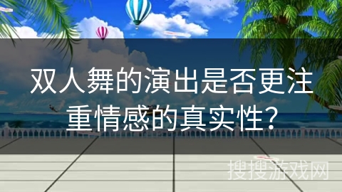 双人舞的演出是否更注重情感的真实性？