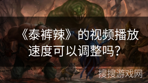 《泰裤辣》的视频播放速度可以调整吗? 《泰裤辣》的视频播放速度可以调整吗?