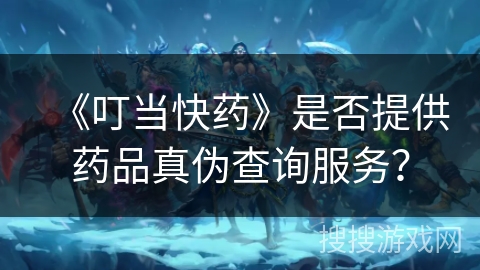 《叮当快药》是否提供药品真伪查询服务？