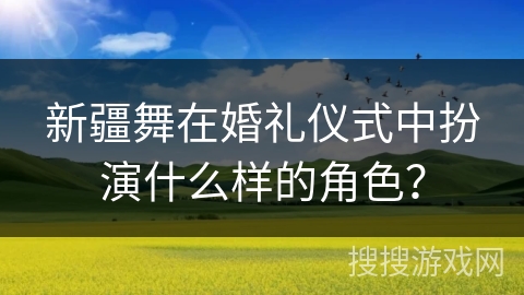 新疆舞在婚礼仪式中扮演什么样的角色？