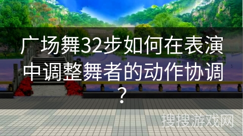 广场舞32步如何在表演中调整舞者的动作协调？