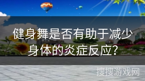 健身舞是否有助于减少身体的炎症反应？