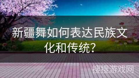 新疆舞如何表达民族文化和传统？
