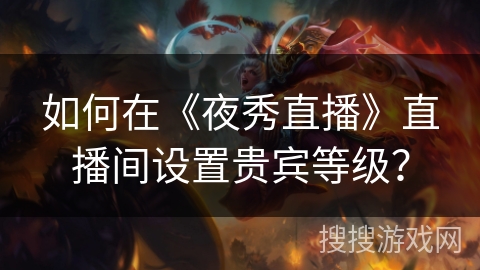 如何在《夜秀直播》直播间设置贵宾等级? 如何在《夜秀直播》直播间设置贵宾等级?