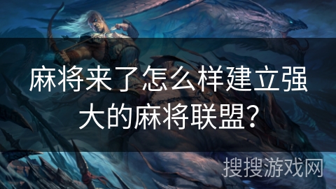 麻将来了怎么样建立强大的麻将联盟? 麻将来了怎么样建立强大的麻将联盟?