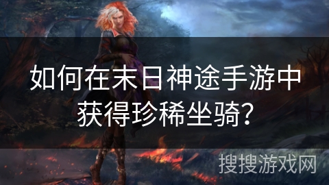 如何在末日神途手游中获得珍稀坐骑? 如何在末日神途手游中获得珍稀坐骑?