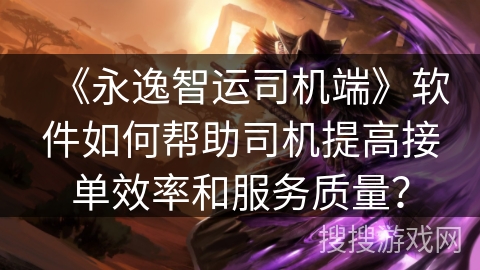 《永逸智运司机端》软件如何帮助司机提高接单效率和服务质量? 《永逸智运司机端》软件如何帮助司机提高接单效率和服务质量?