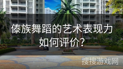 傣族舞蹈的艺术表现力如何评价？