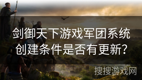 剑御天下游戏军团系统创建条件是否有更新? 剑御天下游戏军团系统创建条件是否有更新?