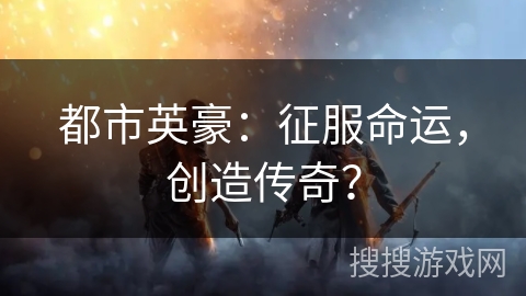 都市英豪:征服命运,创造传奇? 都市英豪:征服命运,创造传奇?