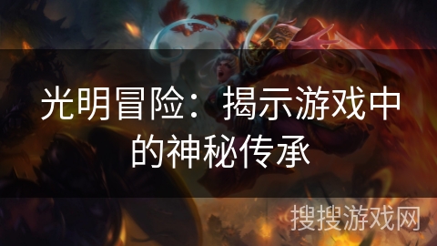 光明冒险:揭示游戏中的神秘传承 光明冒险:揭示游戏中的神秘传承