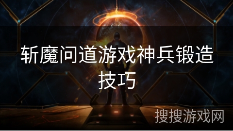 斩魔问道游戏神兵锻造技巧 斩魔问道游戏神兵锻造技巧