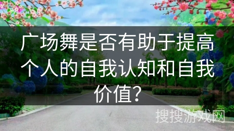 广场舞是否有助于提高个人的自我认知和自我价值？