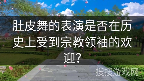 肚皮舞的表演是否在历史上受到宗教领袖的欢迎？