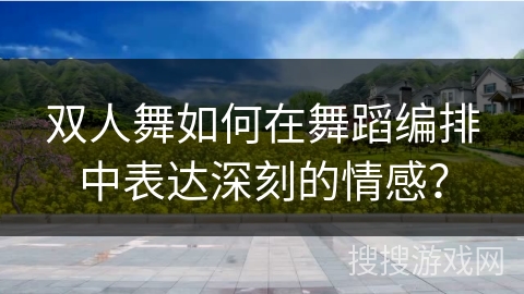 双人舞如何在舞蹈编排中表达深刻的情感？