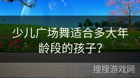 少儿广场舞适合多大年龄段的孩子？