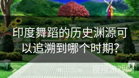 印度舞蹈的历史渊源可以追溯到哪个时期？