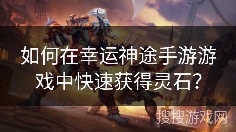 如何在幸运神途手游游戏中快速获得灵石? 如何在幸运神途手游游戏中快速获得灵石?