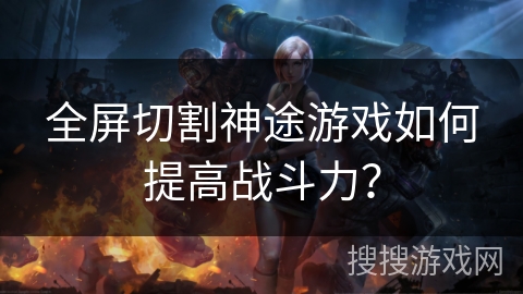 全屏切割神途游戏如何提高战斗力? 全屏切割神途游戏如何提高战斗力?