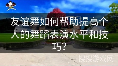 友谊舞如何帮助提高个人的舞蹈表演水平和技巧？