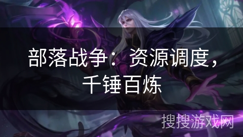 部落战争:资源调度,千锤百炼 部落战争:资源调度,千锤百炼