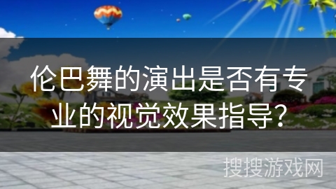 伦巴舞的演出是否有专业的视觉效果指导？