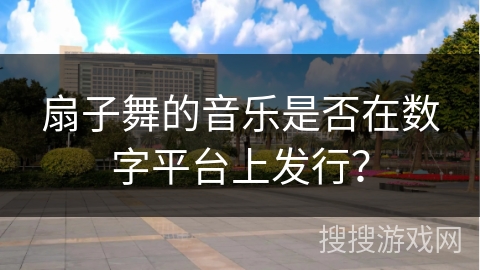 扇子舞的音乐是否在数字平台上发行？