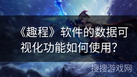 《趣程》软件的数据可视化功能如何使用? 《趣程》软件的数据可视化功能如何使用?