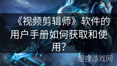 《视频剪辑师》软件的用户手册如何获取和使用? 《视频剪辑师》软件的用户手册如何获取和使用?