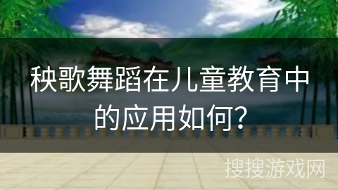 秧歌舞蹈在儿童教育中的应用如何？
