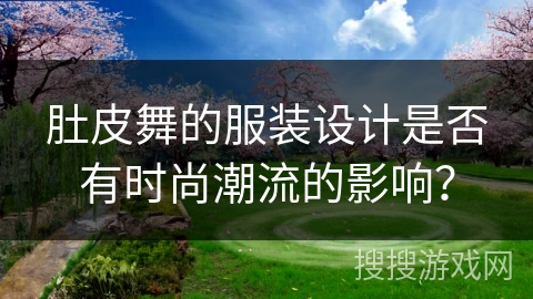 肚皮舞的服装设计是否有时尚潮流的影响？