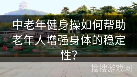中老年健身操如何帮助老年人增强身体的稳定性？